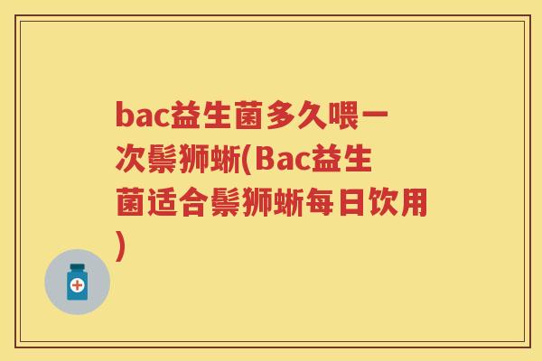 bac益生菌多久喂一次鬃狮蜥(Bac益生菌适合鬃狮蜥每日饮用) bac益生菌多久喂一次鬃狮蜥(Bac益生菌适合鬃狮蜥每日饮用)