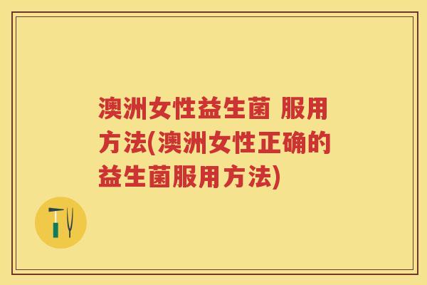 澳洲女性益生菌 服用方法(澳洲女性正确的益生菌服用方法)