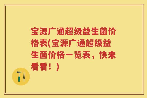 宝源广通超级益生菌价格表(宝源广通超级益生菌价格一览表，快来看看！)