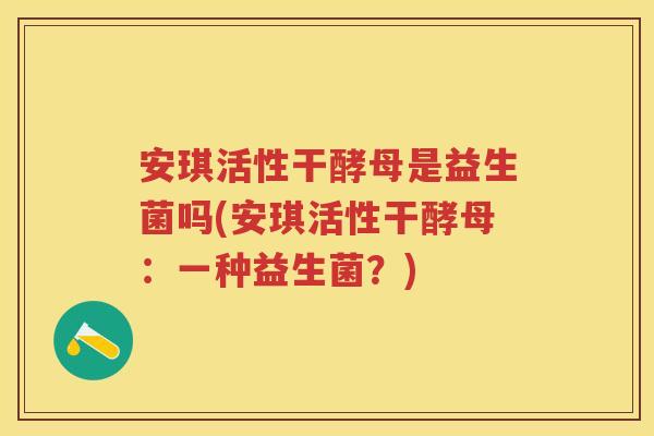 安琪活性干酵母是益生菌吗(安琪活性干酵母：一种益生菌？)