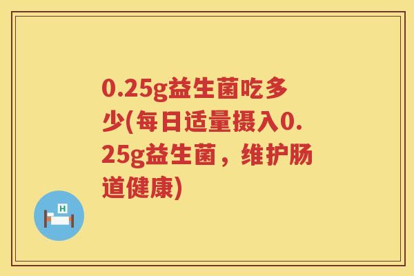 0.25g益生菌吃多少(每日适量摄入0.25g益生菌,维护肠道健康) 0.25g益生菌吃多少(每日适量摄入0.25g益生菌,维护肠道健康)