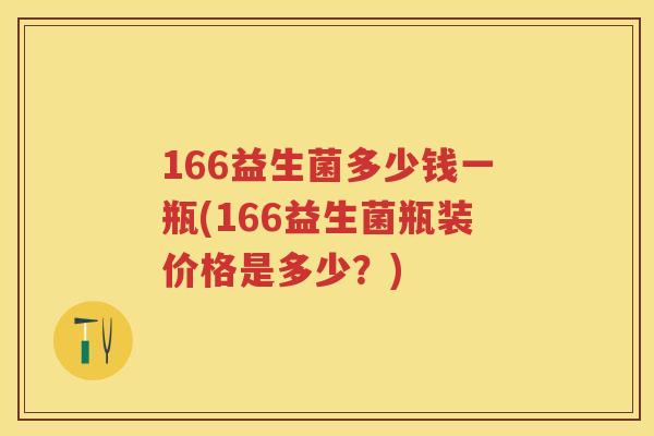 166益生菌多少钱一瓶(166益生菌瓶装价格是多少?) 166益生菌多少钱一瓶(166益生菌瓶装价格是多少?)