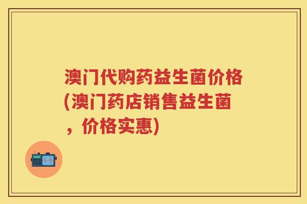澳门代购药益生菌价格(澳门药店销售益生菌,价格实惠) 澳门代购药益生菌价格(澳门药店销售益生菌,价格实惠)