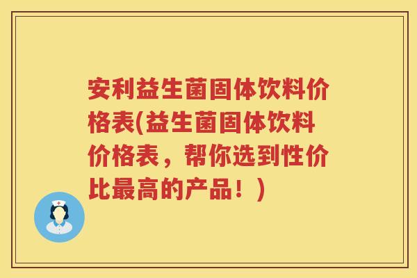 安利益生菌固体饮料价格表(益生菌固体饮料价格表,帮你选到性价比高的产品!) 安利益生菌固体饮料价格表(益生菌固体饮料价格表,帮你选到性价比高的产品!)