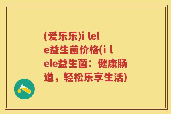 (爱乐乐)i lele益生菌价格(i lele益生菌:健康肠道,轻松乐享生活) (爱乐乐)i lele益生菌价格(i lele益生菌:健康肠道,轻松乐享生活)