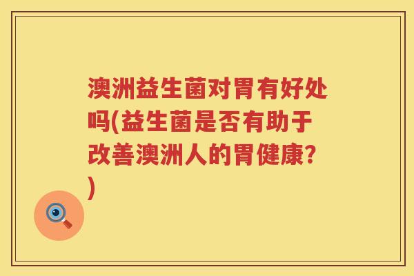 澳洲益生菌对胃有好处吗(益生菌是否有助于改善澳洲人的胃健康?) 澳洲益生菌对胃有好处吗(益生菌是否有助于改善澳洲人的胃健康?)