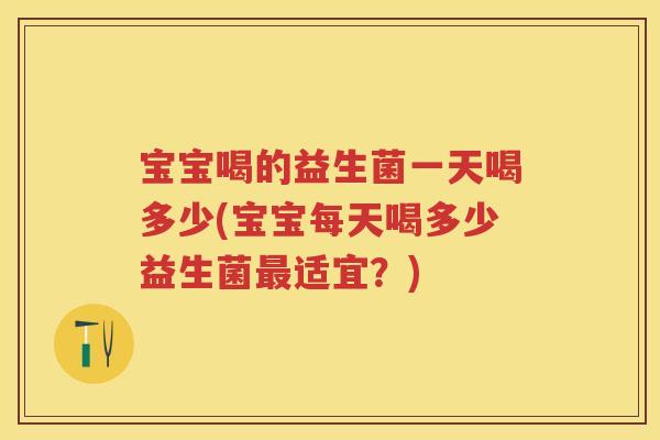 宝宝喝的益生菌一天喝多少(宝宝每天喝多少益生菌适宜?) 宝宝喝的益生菌一天喝多少(宝宝每天喝多少益生菌适宜?)