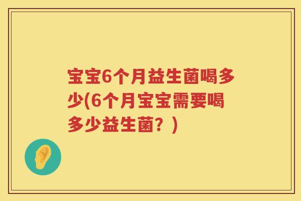 宝宝6个月益生菌喝多少(6个月宝宝需要喝多少益生菌？)