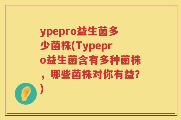ypepro益生菌多少菌株(Typepro益生菌含有多种菌株，哪些菌株对你有益？)