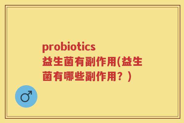 probiotics益生菌有副作用(益生菌有哪些副作用?) probiotics益生菌有副作用(益生菌有哪些副作用?)
