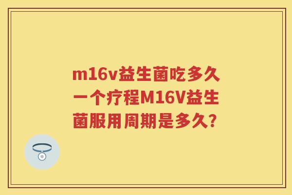 m16v益生菌吃多久一个疗程M16V益生菌服用周期是多久? m16v益生菌吃多久一个疗程M16V益生菌服用周期是多久?