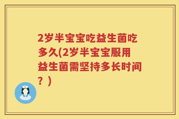 2岁半宝宝吃益生菌吃多久(2岁半宝宝服用益生菌需坚持多长时间？)