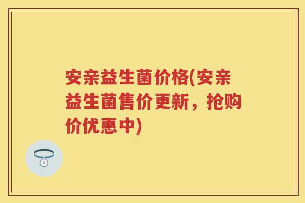 安亲益生菌价格(安亲益生菌售价更新,抢购价优惠中) 安亲益生菌价格(安亲益生菌售价更新,抢购价优惠中)