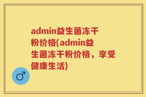 admin益生菌冻干粉价格(admin益生菌冻干粉价格，享受健康生活)
