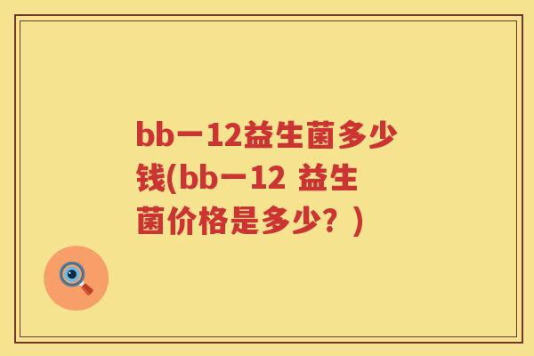 bb一12益生菌多少钱(bb一12 益生菌价格是多少?) bb一12益生菌多少钱(bb一12 益生菌价格是多少?)
