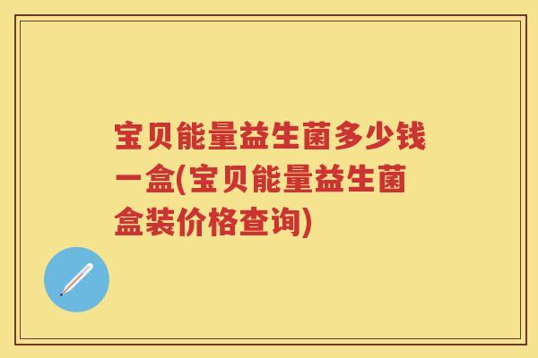 宝贝能量益生菌多少钱一盒(宝贝能量益生菌盒装价格查询)