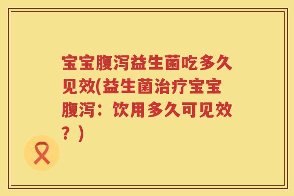 宝宝益生菌吃多久见效(益生菌宝宝:饮用多久可见效?) 宝宝益生菌吃多久见效(益生菌宝宝:饮用多久可见效?)
