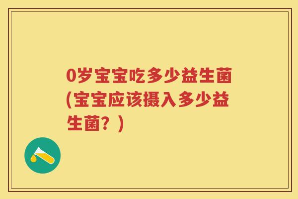 0岁宝宝吃多少益生菌(宝宝应该摄入多少益生菌？)