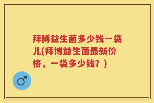 拜博益生菌多少钱一袋儿(拜博益生菌新价格，一袋多少钱？)