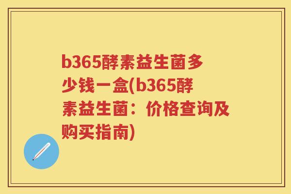 b365酵素益生菌多少钱一盒(b365酵素益生菌：价格查询及购买指南)