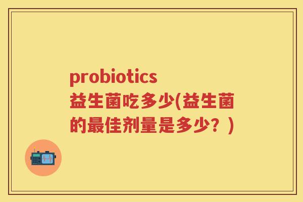 probiotics益生菌吃多少(益生菌的佳剂量是多少?) probiotics益生菌吃多少(益生菌的佳剂量是多少?)
