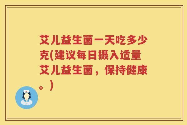 艾儿益生菌一天吃多少克(建议每日摄入适量艾儿益生菌，保持健康。)