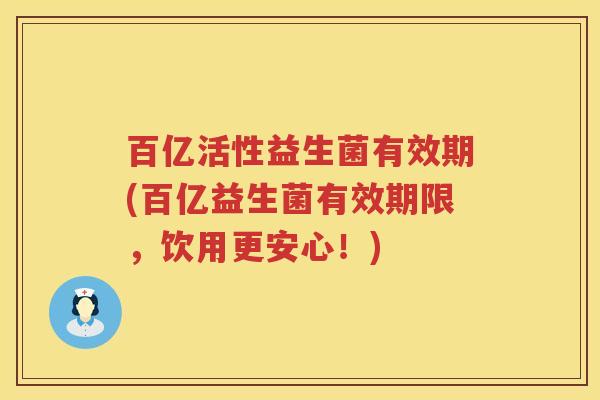 百亿活性益生菌有效期(百亿益生菌有效期限，饮用更安心！)