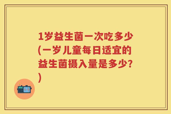 1岁益生菌一次吃多少(一岁儿童每日适宜的益生菌摄入量是多少？)