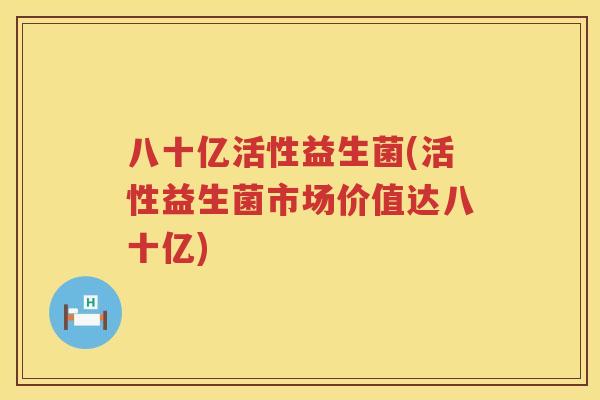 八十亿活性益生菌(活性益生菌市场价值达八十亿) 八十亿活性益生菌(活性益生菌市场价值达八十亿)