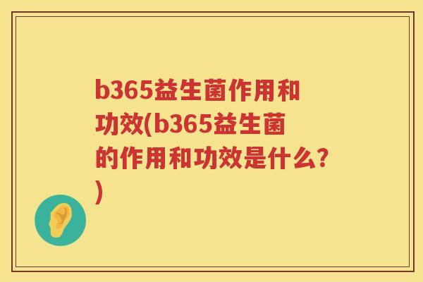b365益生菌作用和功效(b365益生菌的作用和功效是什么?) b365益生菌作用和功效(b365益生菌的作用和功效是什么?)