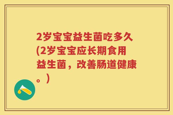 2岁宝宝益生菌吃多久(2岁宝宝应长期食用益生菌,改善肠道健康。) 2岁宝宝益生菌吃多久(2岁宝宝应长期食用益生菌,改善肠道健康。)