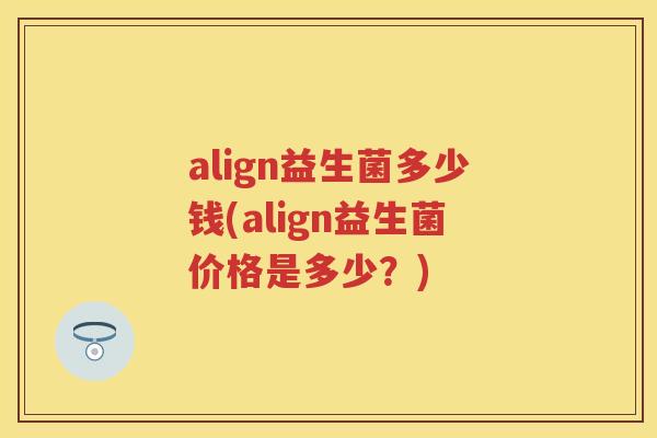 align益生菌多少钱(align益生菌价格是多少?) align益生菌多少钱(align益生菌价格是多少?)