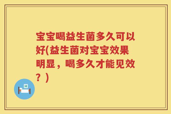宝宝喝益生菌多久可以好(益生菌对宝宝效果明显,喝多久才能见效?) 宝宝喝益生菌多久可以好(益生菌对宝宝效果明显,喝多久才能见效?)