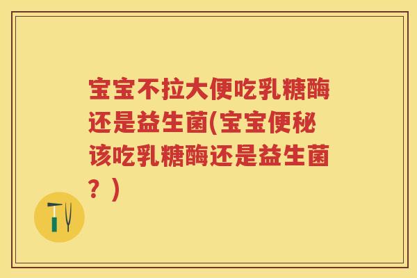 宝宝不拉大便吃乳糖酶还是益生菌(宝宝该吃乳糖酶还是益生菌?) 宝宝不拉大便吃乳糖酶还是益生菌(宝宝该吃乳糖酶还是益生菌?)
