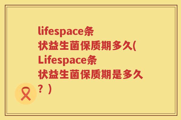 lifespace条状益生菌保质期多久(Lifespace条状益生菌保质期是多久？)