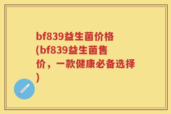 bf839益生菌价格(bf839益生菌售价,一款健康必备选择) bf839益生菌价格(bf839益生菌售价,一款健康必备选择)