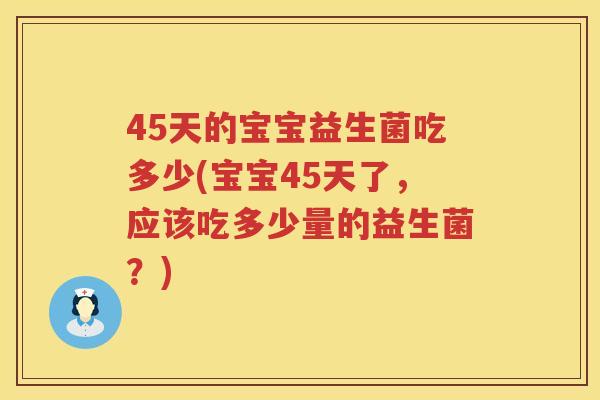 45天的宝宝益生菌吃多少(宝宝45天了,应该吃多少量的益生菌?) 45天的宝宝益生菌吃多少(宝宝45天了,应该吃多少量的益生菌?)