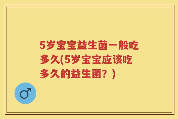 5岁宝宝益生菌一般吃多久(5岁宝宝应该吃多久的益生菌？)