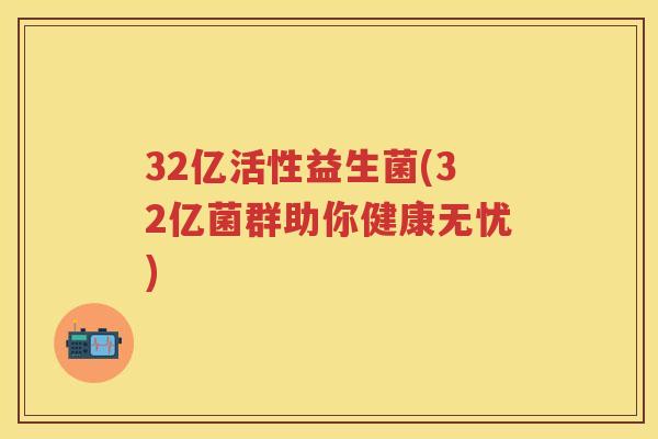 32亿活性益生菌(32亿菌群助你健康无忧) 32亿活性益生菌(32亿菌群助你健康无忧)
