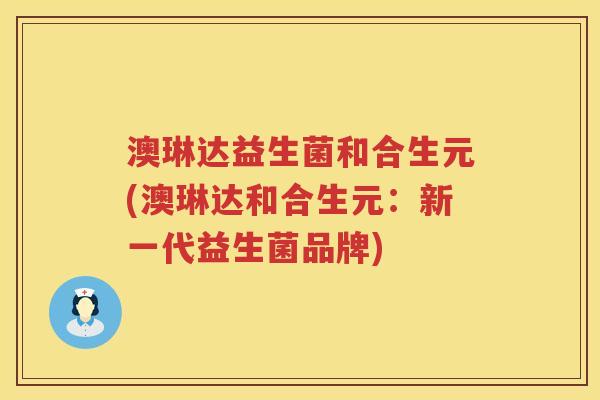 澳琳达益生菌和合生元(澳琳达和合生元:新一代益生菌品牌) 澳琳达益生菌和合生元(澳琳达和合生元:新一代益生菌品牌)