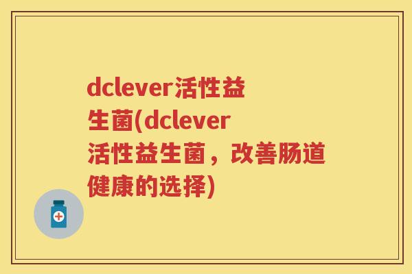 dclever活性益生菌(dclever活性益生菌,改善肠道健康的选择) dclever活性益生菌(dclever活性益生菌,改善肠道健康的选择)