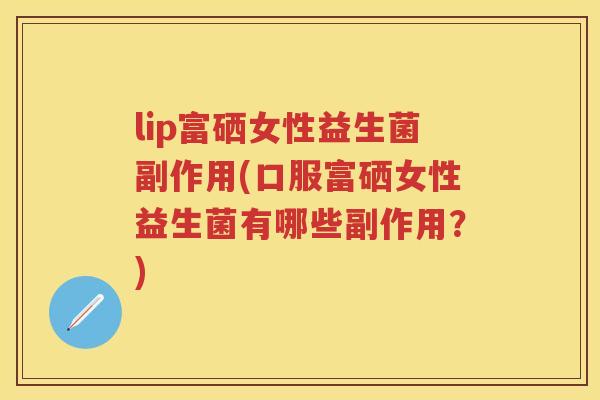 lip富硒女性益生菌副作用(口服富硒女性益生菌有哪些副作用？)