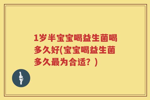1岁半宝宝喝益生菌喝多久好(宝宝喝益生菌多久为合适?) 1岁半宝宝喝益生菌喝多久好(宝宝喝益生菌多久为合适?)