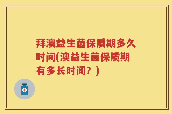 拜澳益生菌保质期多久时间(澳益生菌保质期有多长时间?) 拜澳益生菌保质期多久时间(澳益生菌保质期有多长时间?)