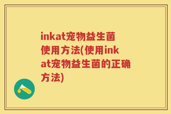 inkat宠物益生菌使用方法(使用inkat宠物益生菌的正确方法) inkat宠物益生菌使用方法(使用inkat宠物益生菌的正确方法)