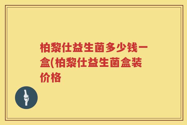 柏黎仕益生菌多少钱一盒(柏黎仕益生菌盒装价格 柏黎仕益生菌多少钱一盒(柏黎仕益生菌盒装价格