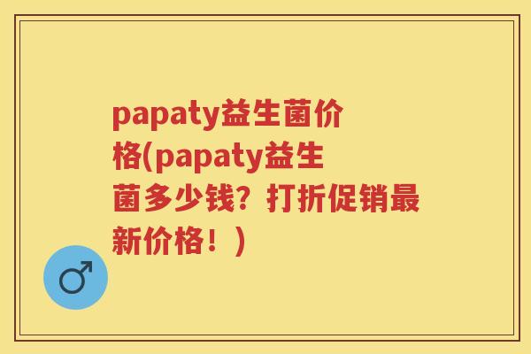 papaty益生菌价格(papaty益生菌多少钱?打折促销新价格!) papaty益生菌价格(papaty益生菌多少钱?打折促销新价格!)