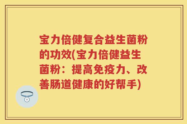 宝力倍健复合益生菌粉的功效(宝力倍健益生菌粉:提高力、改善肠道健康的好帮手) 宝力倍健复合益生菌粉的功效(宝力倍健益生菌粉:提高力、改善肠道健康的好帮手)