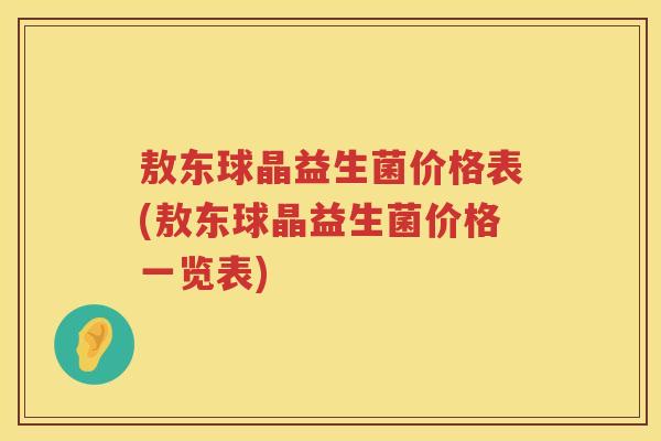 敖东球晶益生菌价格表(敖东球晶益生菌价格一览表) 敖东球晶益生菌价格表(敖东球晶益生菌价格一览表)