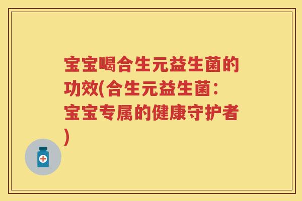 宝宝喝合生元益生菌的功效(合生元益生菌：宝宝专属的健康守护者)